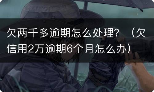 欠两千多逾期怎么处理？（欠信用2万逾期6个月怎么办）