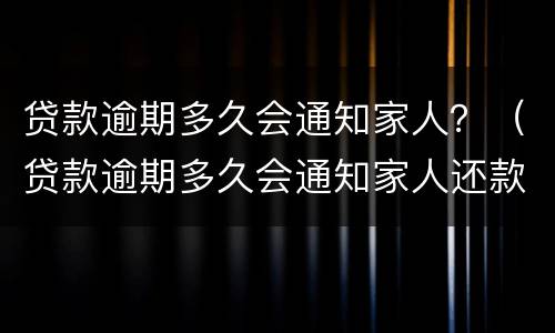 贷款逾期多久会通知家人？（贷款逾期多久会通知家人还款）
