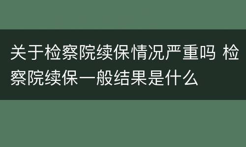 关于检察院续保情况严重吗 检察院续保一般结果是什么