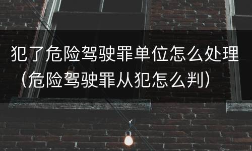 犯了危险驾驶罪单位怎么处理（危险驾驶罪从犯怎么判）
