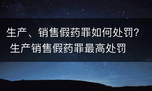 生产、销售假药罪如何处罚？ 生产销售假药罪最高处罚
