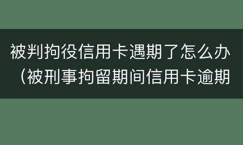 被判拘役信用卡遇期了怎么办（被刑事拘留期间信用卡逾期）