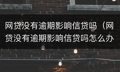 网贷没有逾期影响信贷吗（网贷没有逾期影响信贷吗怎么办）