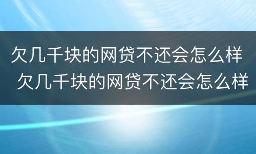 欠几千块的网贷不还会怎么样 欠几千块的网贷不还会怎么样吗