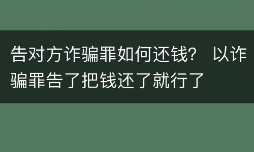 告对方诈骗罪如何还钱？ 以诈骗罪告了把钱还了就行了