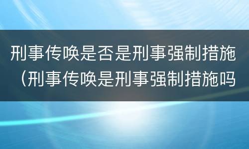 刑事传唤是否是刑事强制措施（刑事传唤是刑事强制措施吗）