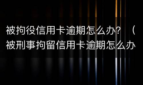 被拘役信用卡逾期怎么办？（被刑事拘留信用卡逾期怎么办）