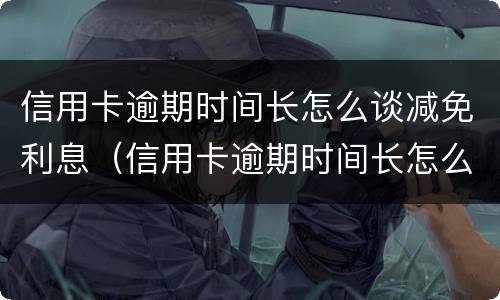 信用卡逾期时间长怎么谈减免利息（信用卡逾期时间长怎么谈减免利息呢）