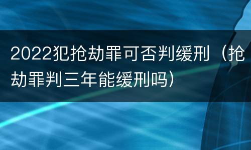 2022犯抢劫罪可否判缓刑（抢劫罪判三年能缓刑吗）