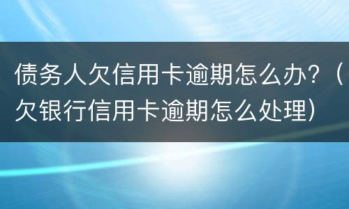债务人欠信用卡逾期怎么办?（欠银行信用卡逾期怎么处理）