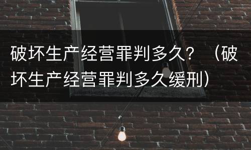 破坏生产经营罪判多久？（破坏生产经营罪判多久缓刑）