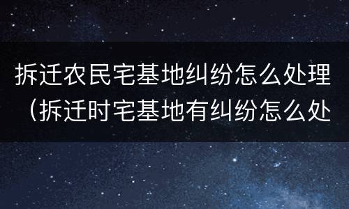 拆迁农民宅基地纠纷怎么处理（拆迁时宅基地有纠纷怎么处理）