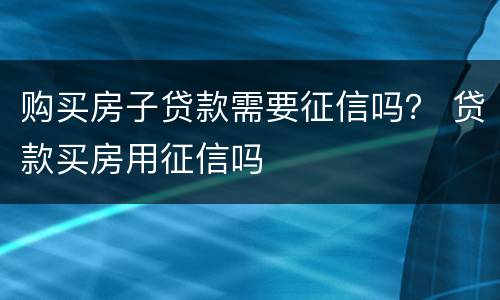 购买房子贷款需要征信吗？ 贷款买房用征信吗