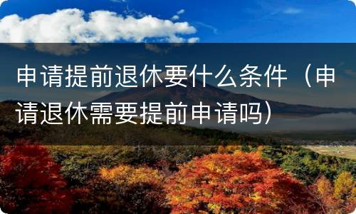 申请提前退休要什么条件（申请退休需要提前申请吗）