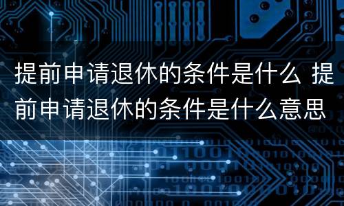 提前申请退休的条件是什么 提前申请退休的条件是什么意思