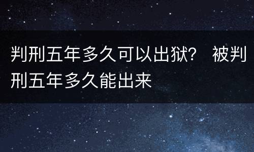 判刑五年多久可以出狱？ 被判刑五年多久能出来