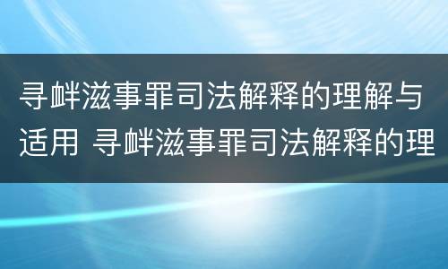 寻衅滋事罪司法解释的理解与适用 寻衅滋事罪司法解释的理解与适用2019