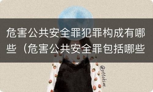 危害公共安全罪犯罪构成有哪些（危害公共安全罪包括哪些犯罪）