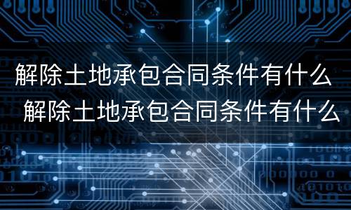 解除土地承包合同条件有什么 解除土地承包合同条件有什么规定