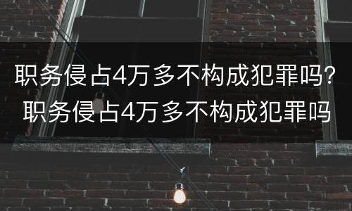 职务侵占4万多不构成犯罪吗？ 职务侵占4万多不构成犯罪吗判多少年