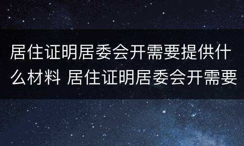居住证明居委会开需要提供什么材料 居住证明居委会开需要提供什么材料吗