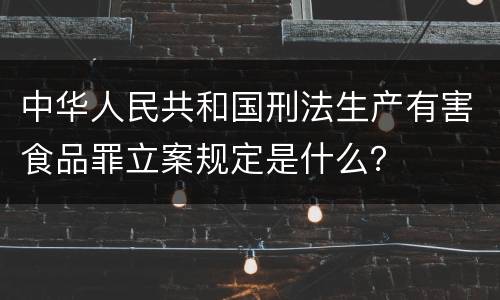 中华人民共和国刑法生产有害食品罪立案规定是什么？