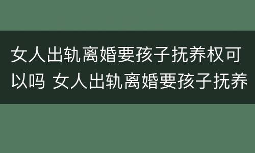 女人出轨离婚要孩子抚养权可以吗 女人出轨离婚要孩子抚养权可以吗怎么办