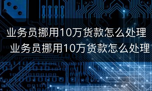 业务员挪用10万货款怎么处理 业务员挪用10万货款怎么处理的
