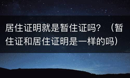 居住证明就是暂住证吗？（暂住证和居住证明是一样的吗）