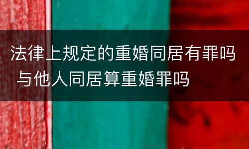 法律上规定的重婚同居有罪吗 与他人同居算重婚罪吗