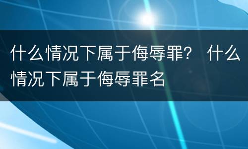 什么情况下属于侮辱罪？ 什么情况下属于侮辱罪名