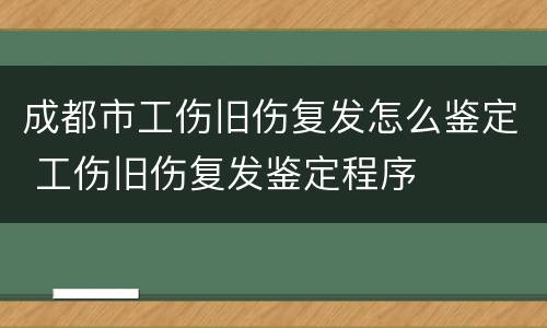 成都市工伤旧伤复发怎么鉴定 工伤旧伤复发鉴定程序