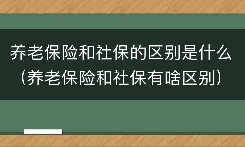 养老保险和社保的区别是什么（养老保险和社保有啥区别）