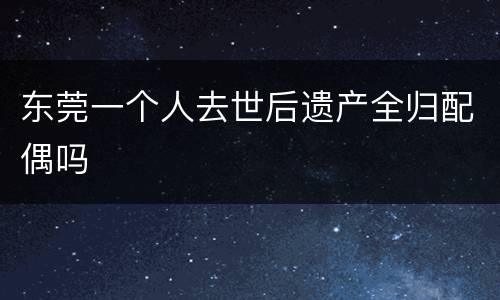 东莞一个人去世后遗产全归配偶吗
