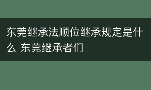 东莞继承法顺位继承规定是什么 东莞继承者们