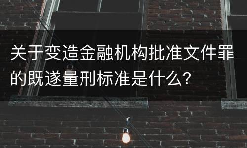 关于变造金融机构批准文件罪的既遂量刑标准是什么？