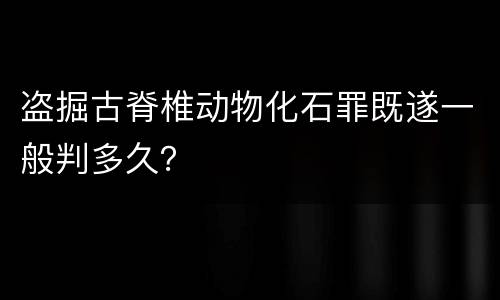 盗掘古脊椎动物化石罪既遂一般判多久？
