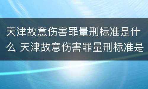 天津故意伤害罪量刑标准是什么 天津故意伤害罪量刑标准是什么样的
