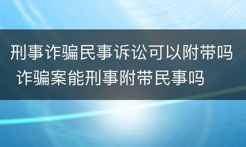 刑事诈骗民事诉讼可以附带吗 诈骗案能刑事附带民事吗