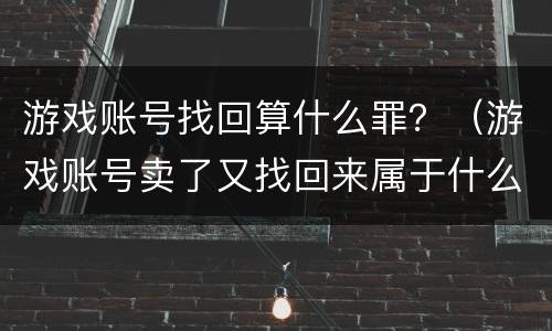 游戏账号找回算什么罪？（游戏账号卖了又找回来属于什么罪）