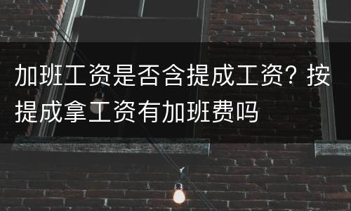加班工资是否含提成工资? 按提成拿工资有加班费吗