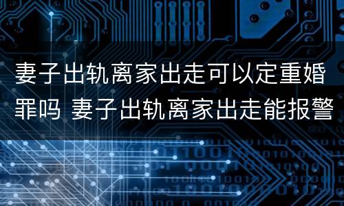 妻子出轨离家出走可以定重婚罪吗 妻子出轨离家出走能报警立案吗