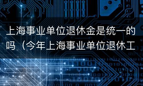 上海事业单位退休金是统一的吗（今年上海事业单位退休工资加多少钱一个月）