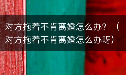 对方拖着不肯离婚怎么办？（对方拖着不肯离婚怎么办呀）