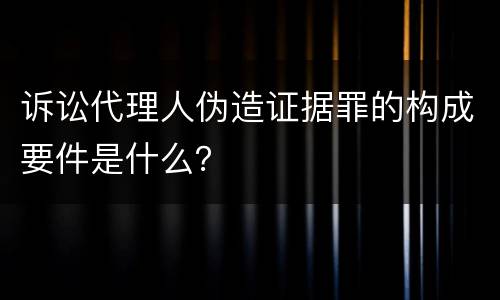 诉讼代理人伪造证据罪的构成要件是什么？