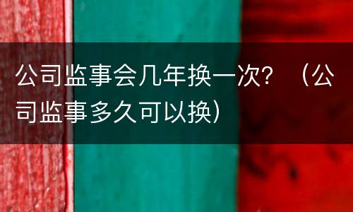 公司监事会几年换一次？（公司监事多久可以换）