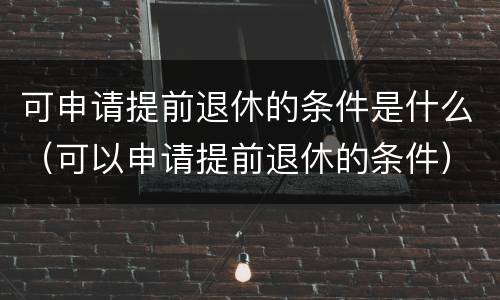 可申请提前退休的条件是什么（可以申请提前退休的条件）