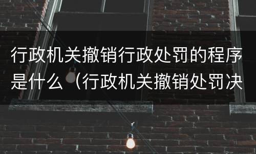 行政机关撤销行政处罚的程序是什么（行政机关撤销处罚决定程序）