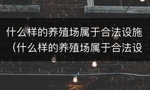 什么样的养殖场属于合法设施（什么样的养殖场属于合法设施呢）