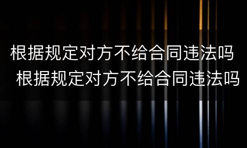 根据规定对方不给合同违法吗 根据规定对方不给合同违法吗怎么办